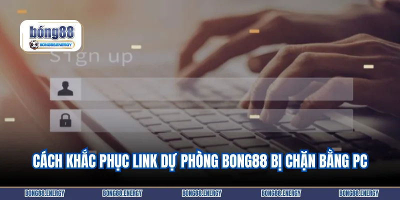 Cách khắc phục link dự phòng Bong88 bị chặn bằng PC