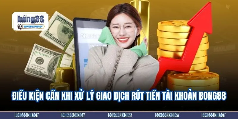 Điều kiện cần khi xử lý giao dịch rút tiền tài khoản BONG88