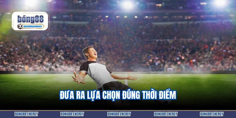 Đưa ra lựa chọn đúng thời điểm