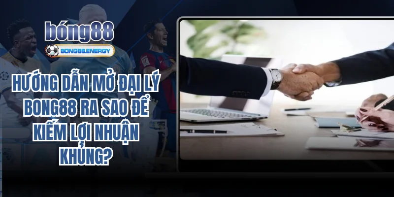 Hướng dẫn mở đại lý Bong88