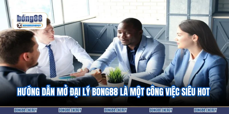 Hướng dẫn mở đại lý Bong88 là một công việc siêu hot 