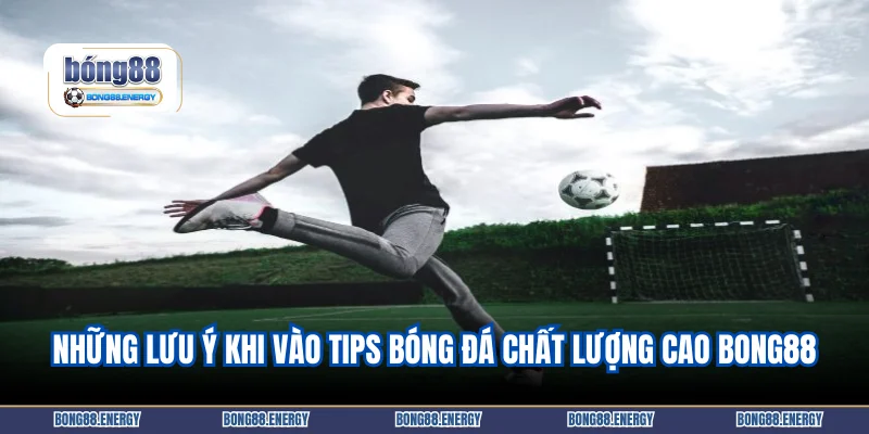 Những lưu ý khi vào tips bóng đá chất lượng cao Bong88